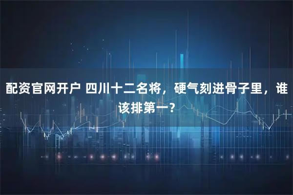配资官网开户 四川十二名将，硬气刻进骨子里，谁该排第一？