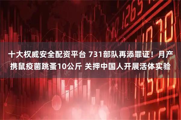 十大权威安全配资平台 731部队再添罪证！月产携鼠疫菌跳蚤10公斤 关押中国人开展活体实验