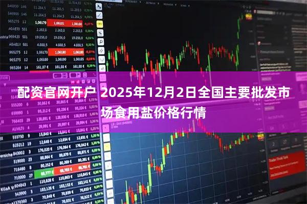 配资官网开户 2025年12月2日全国主要批发市场食用盐价格行情