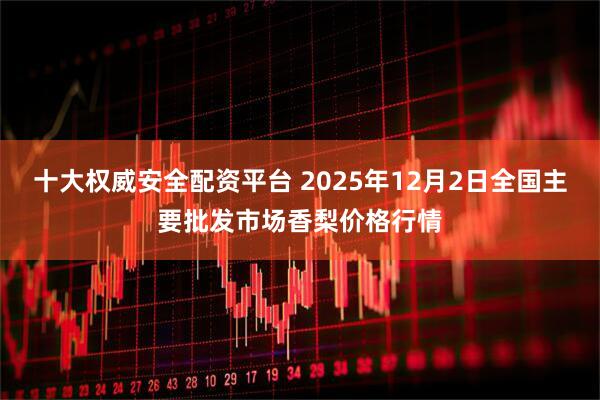 十大权威安全配资平台 2025年12月2日全国主要批发市场香梨价格行情
