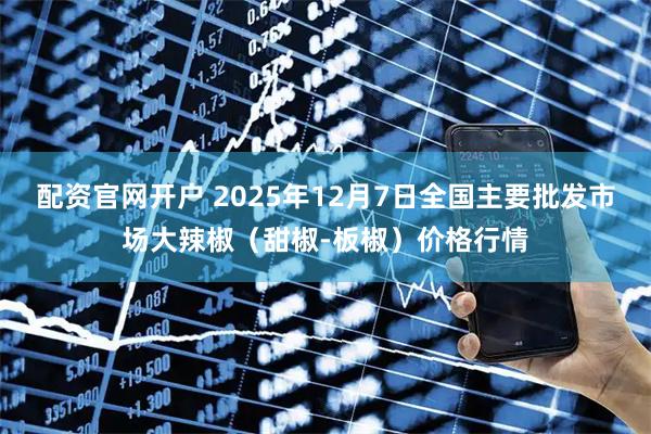 配资官网开户 2025年12月7日全国主要批发市场大辣椒（甜椒-板椒）价格行情