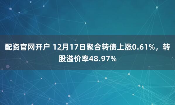 配资官网开户 12月17日聚合转债上涨0.61%，转股溢价率48.97%