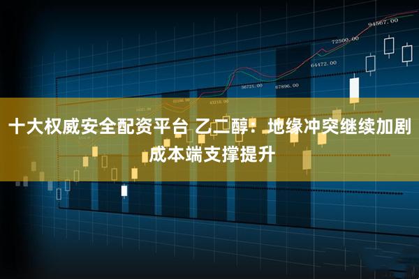 十大权威安全配资平台 乙二醇：地缘冲突继续加剧 成本端支撑提升