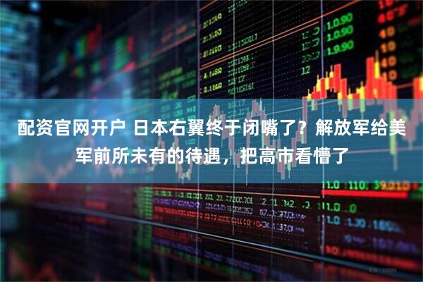 配资官网开户 日本右翼终于闭嘴了？解放军给美军前所未有的待遇，把高市看懵了