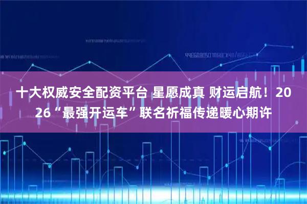 十大权威安全配资平台 星愿成真 财运启航！2026“最强开运车”联名祈福传递暖心期许
