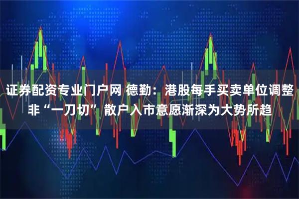 证券配资专业门户网 德勤：港股每手买卖单位调整非“一刀切” 散户入市意愿渐深为大势所趋