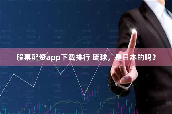 股票配资app下载排行 琉球，是日本的吗？