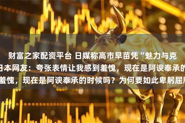 财富之家配资平台 日媒称高市早苗凭“魅力与克制”避免激怒特朗普；日本网友：夸张表情让我感到羞愧，现在是阿谀奉承的时候吗？为何要如此卑躬屈膝？