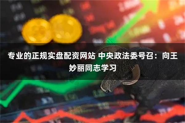 专业的正规实盘配资网站 中央政法委号召：向王妙丽同志学习