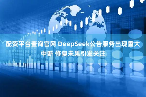 配资平台查询官网 DeepSeek公告服务出现重大中断 修复未果引发关注
