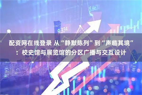 配资网在线登录 从“静默陈列”到“声临其境”：校史馆与展览馆的分区广播与交互设计