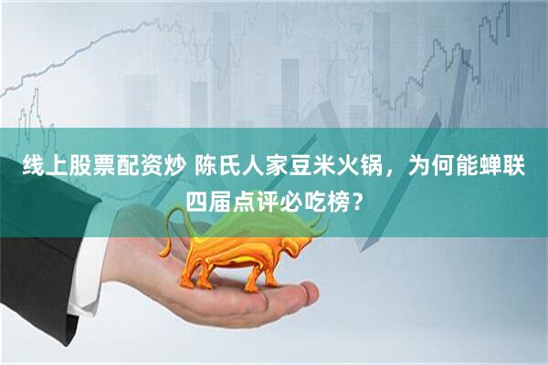 线上股票配资炒 陈氏人家豆米火锅，为何能蝉联四届点评必吃榜？