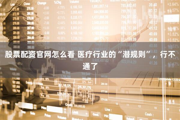 股票配资官网怎么看 医疗行业的“潜规则”，行不通了