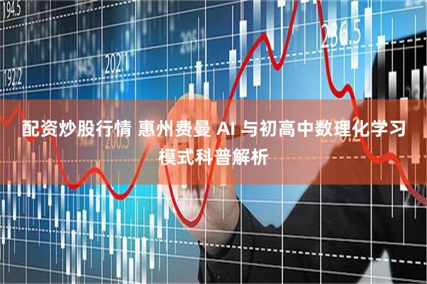 配资炒股行情 惠州费曼 AI 与初高中数理化学习模式科普解析
