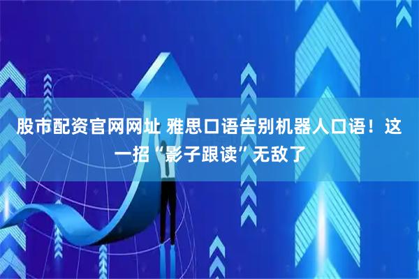 股市配资官网网址 雅思口语告别机器人口语！这一招“影子跟读”无敌了