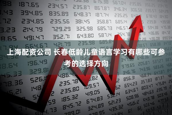 上海配资公司 长春低龄儿童语言学习有哪些可参考的选择方向