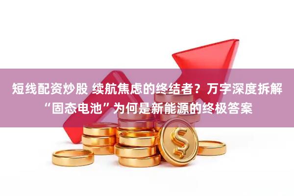 短线配资炒股 续航焦虑的终结者？万字深度拆解“固态电池”为何是新能源的终极答案