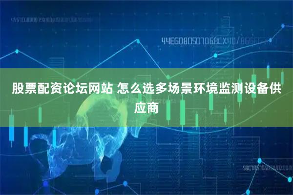 股票配资论坛网站 怎么选多场景环境监测设备供应商