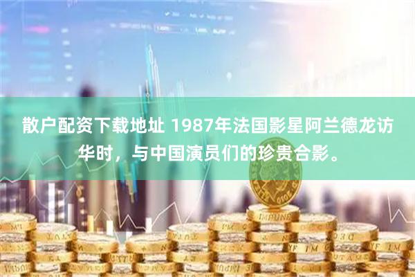 散户配资下载地址 1987年法国影星阿兰德龙访华时，与中国演员们的珍贵合影。