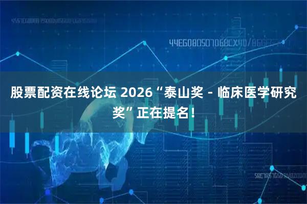 股票配资在线论坛 2026“泰山奖 - 临床医学研究奖”正在提名！