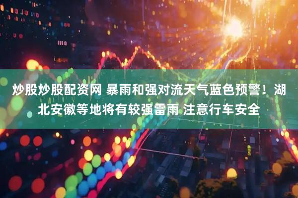炒股炒股配资网 暴雨和强对流天气蓝色预警！湖北安徽等地将有较强雷雨 注意行车安全