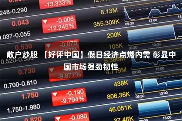 散户炒股 【好评中国】假日经济点燃内需 彰显中国市场强劲韧性