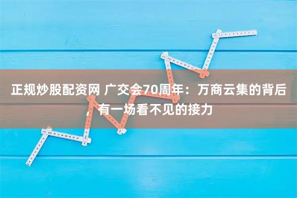 正规炒股配资网 广交会70周年：万商云集的背后，有一场看不见的接力