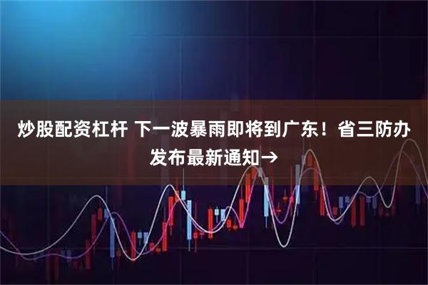 炒股配资杠杆 下一波暴雨即将到广东!省三防办发布最新通知→
