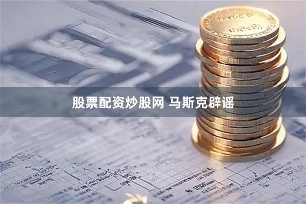 股票配资炒股网 马斯克辟谣