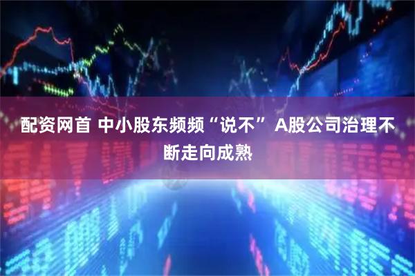 配资网首 中小股东频频“说不” A股公司治理不断走向成熟