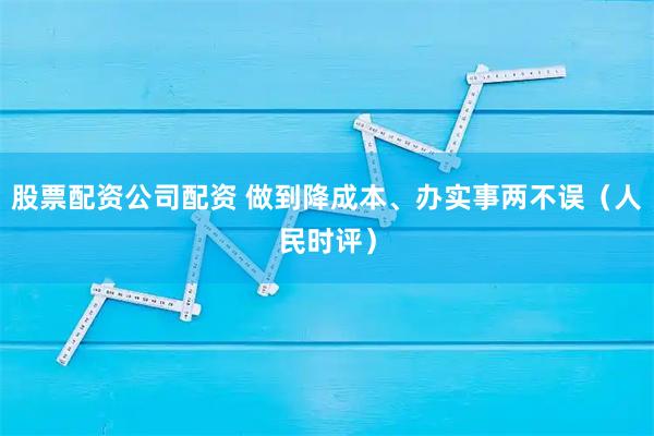 股票配资公司配资 做到降成本、办实事两不误（人民时评）