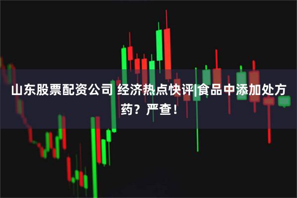 山东股票配资公司 经济热点快评|食品中添加处方药？严查！