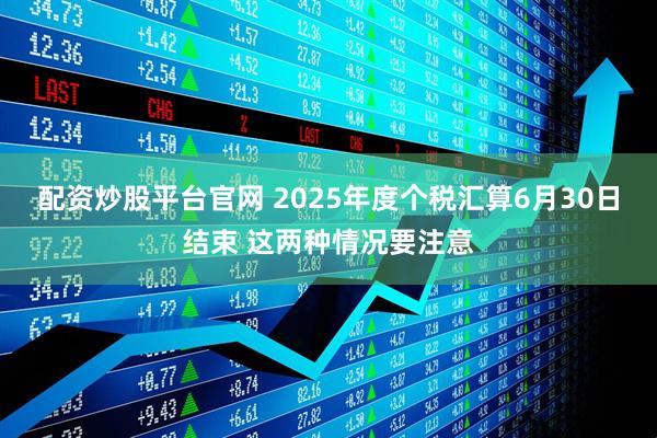 配资炒股平台官网 2025年度个税汇算6月30日结束 这两种情况要注意