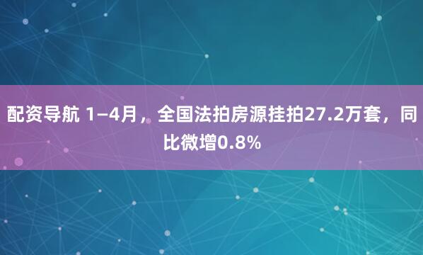 配资导航 1—4月，全国法拍房源挂拍27.2万套，同比微增0.8%