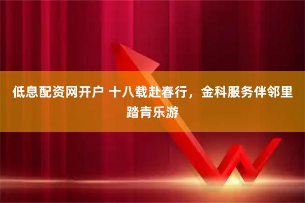 低息配资网开户 十八载赴春行，金科服务伴邻里踏青乐游