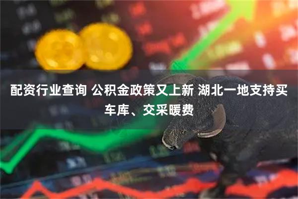 配资行业查询 公积金政策又上新 湖北一地支持买车库、交采暖费
