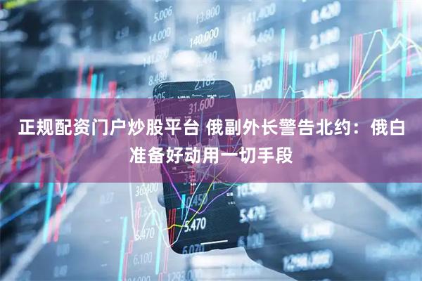 正规配资门户炒股平台 俄副外长警告北约：俄白准备好动用一切手段
