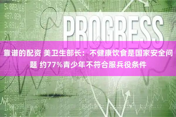 靠谱的配资 美卫生部长:不健康饮食是国家安全问题 约77%青少年不符合服兵役条件