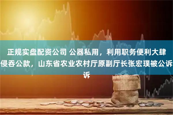 正规实盘配资公司 公器私用,利用职务便利大肆侵吞公款,山东省农业农村厅原副厅长张宏璞被公诉