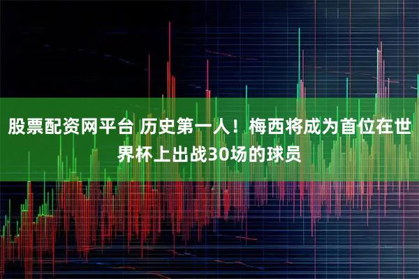 股票配资网平台 历史第一人！梅西将成为首位在世界杯上出战30场的球员
