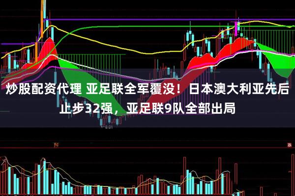 炒股配资代理 亚足联全军覆没！日本澳大利亚先后止步32强，亚足联9队全部出局