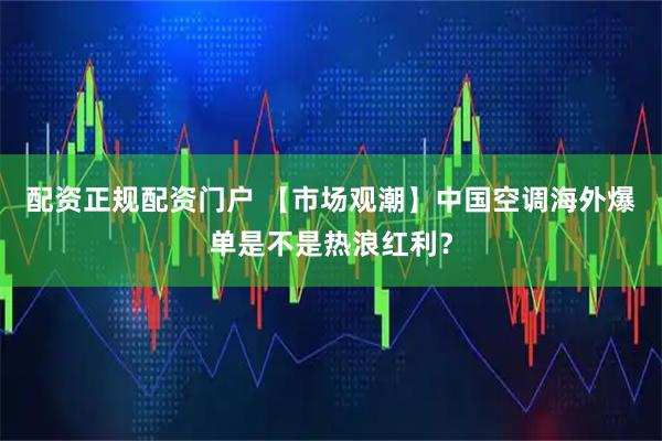 配资正规配资门户 【市场观潮】中国空调海外爆单是不是热浪红利？