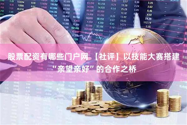 股票配资有哪些门户网 【社评】以技能大赛搭建“亲望亲好”的合作之桥