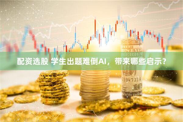 配资选股 学生出题难倒AI，带来哪些启示？
