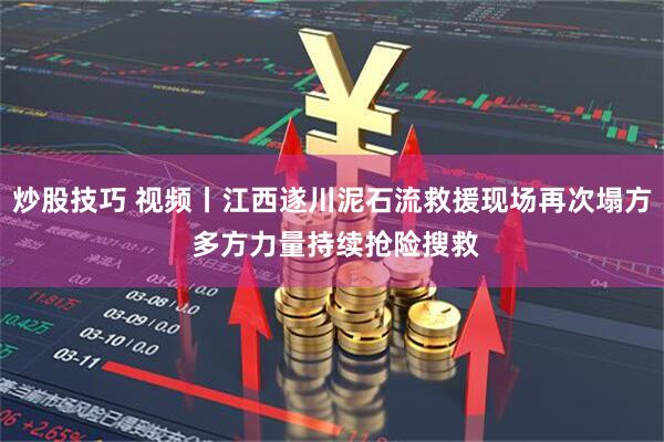 炒股技巧 视频丨江西遂川泥石流救援现场再次塌方 多方力量持续抢险搜救