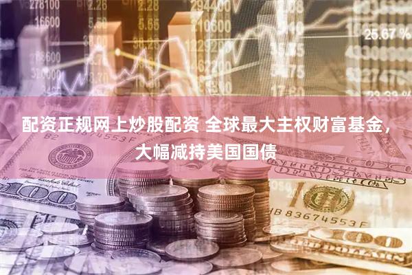 配资正规网上炒股配资 全球最大主权财富基金，大幅减持美国国债