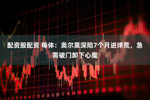 配资股配资 每体：奥尔莫深陷7个月进球荒，急需破门卸下心魔