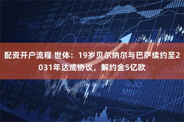 配资开户流程 世体：19岁贝尔纳尔与巴萨续约至2031年达成协议，解约金5亿欧