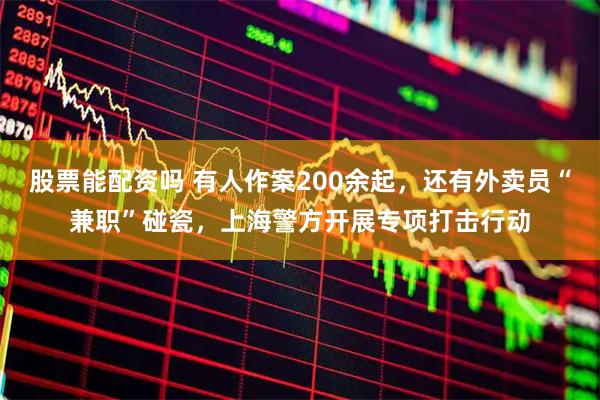 股票能配资吗 有人作案200余起，还有外卖员“兼职”碰瓷，上海警方开展专项打击行动